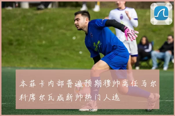 本菲卡内部普遍预期穆帅离任马尔科席尔瓦成新帅热门人选